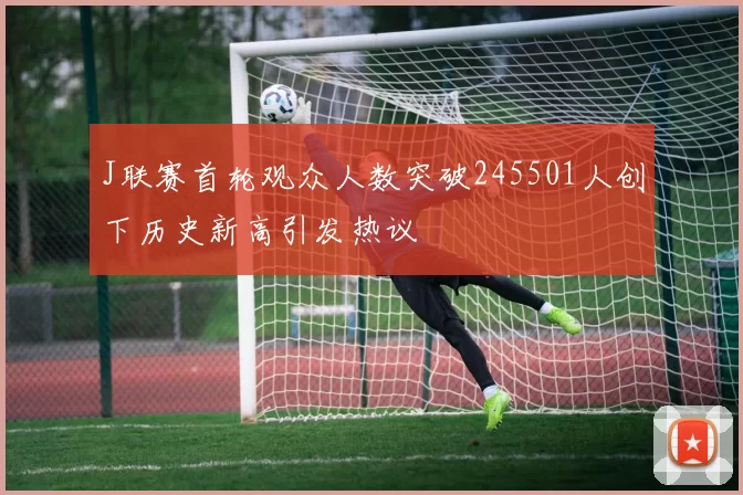 J联赛首轮观众人数突破245501人创下历史新高引发热议