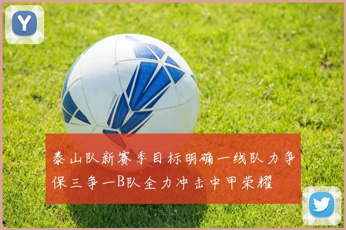 泰山队新赛季目标明确一线队力争保三争一B队全力冲击中甲荣耀
