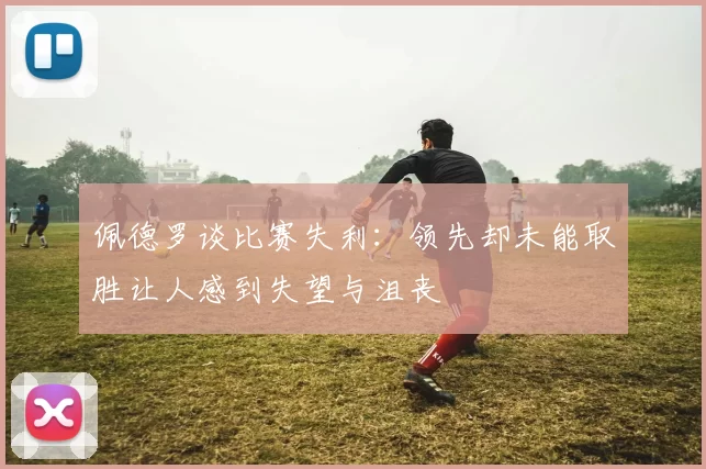 佩德罗谈比赛失利：领先却未能取胜让人感到失望与沮丧