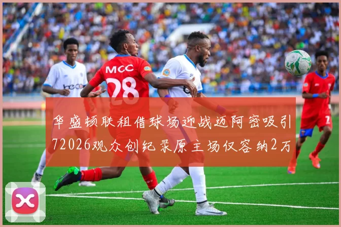 华盛顿联租借球场迎战迈阿密吸引72026观众创纪录原主场仅容纳2万人