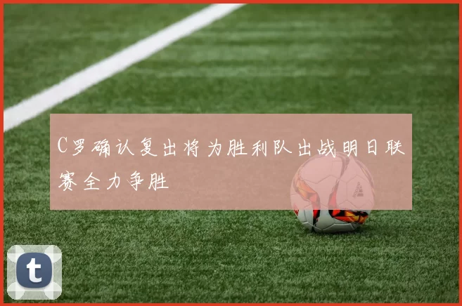 C罗确认复出将为胜利队出战明日联赛全力争胜