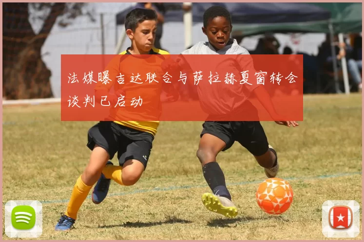 法媒曝吉达联合与萨拉赫夏窗转会谈判已启动