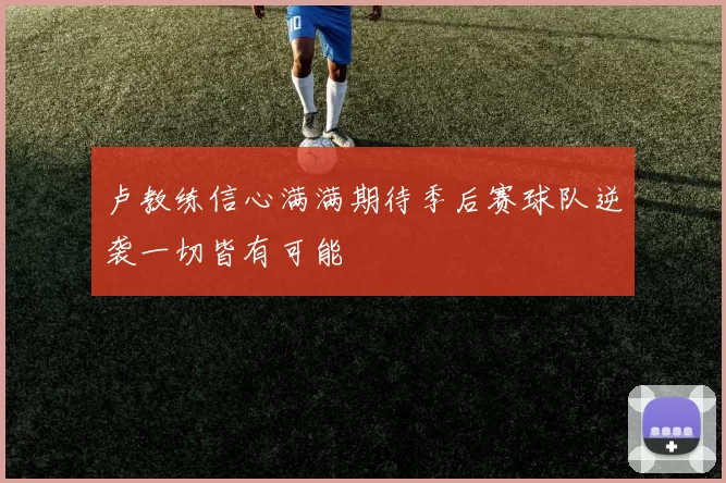 卢教练信心满满期待季后赛球队逆袭一切皆有可能