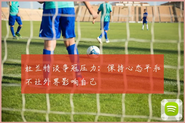 杜兰特谈争冠压力：保持心态平和不让外界影响自己