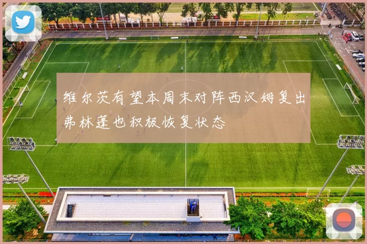 维尔茨有望本周末对阵西汉姆复出弗林蓬也积极恢复状态
