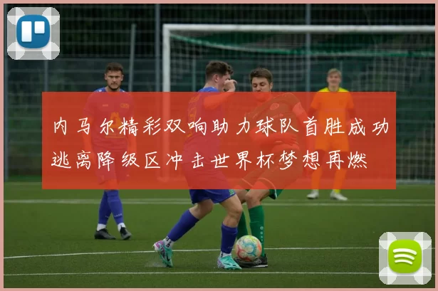 内马尔精彩双响助力球队首胜成功逃离降级区冲击世界杯梦想再燃