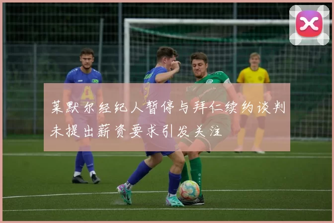 莱默尔经纪人暂停与拜仁续约谈判未提出薪资要求引发关注