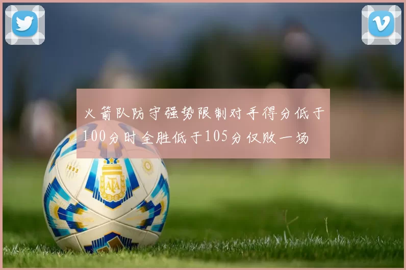 火箭队防守强势限制对手得分低于100分时全胜低于105分仅败一场