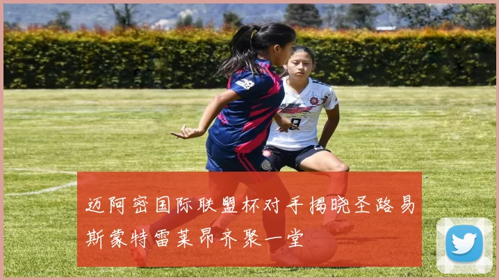 迈阿密国际联盟杯对手揭晓圣路易斯蒙特雷莱昂齐聚一堂