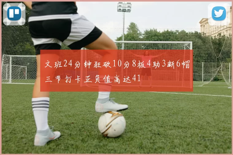 文班24分钟狂砍10分8板4助3断6帽三节打卡正负值高达41