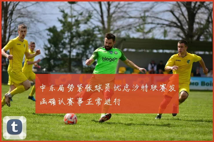 中东局势紧张球员忧虑沙特联赛发函确认赛事正常进行