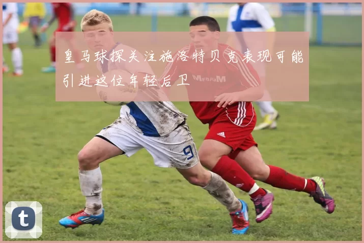 皇马球探关注施洛特贝克表现可能引进这位年轻后卫