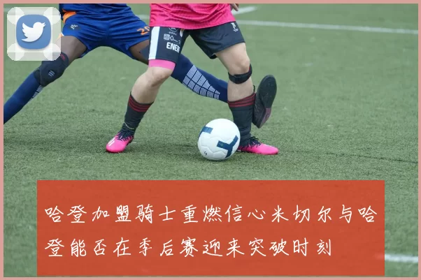 哈登加盟骑士重燃信心米切尔与哈登能否在季后赛迎来突破时刻