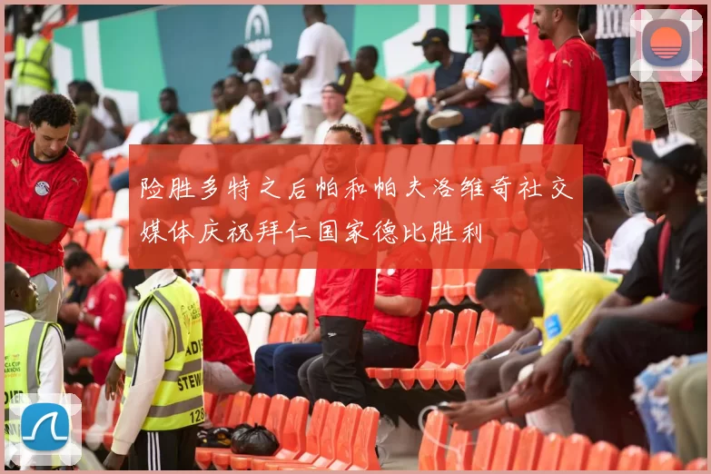 险胜多特之后帕和帕夫洛维奇社交媒体庆祝拜仁国家德比胜利