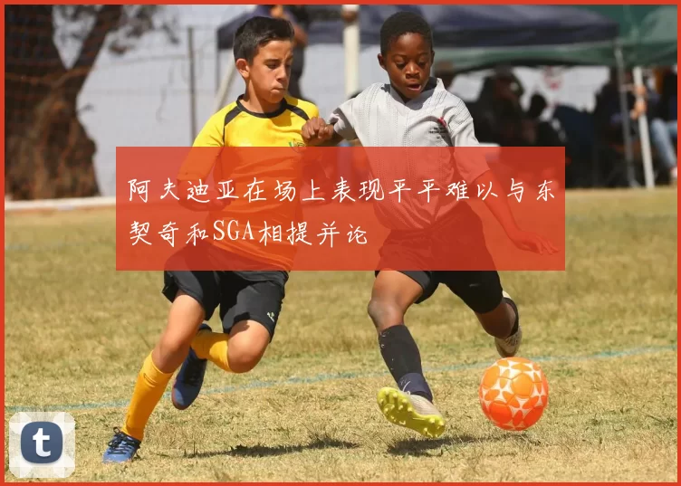 阿夫迪亚在场上表现平平难以与东契奇和SGA相提并论