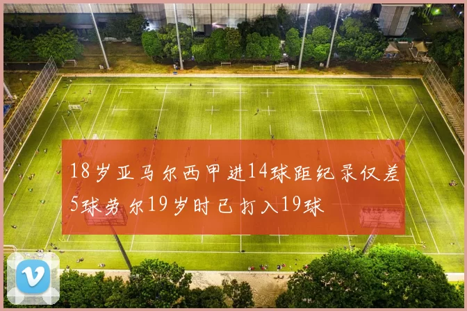 18岁亚马尔西甲进14球距纪录仅差5球劳尔19岁时已打入19球