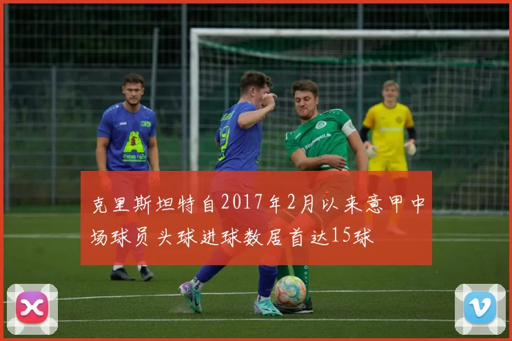 克里斯坦特自2017年2月以来意甲中场球员头球进球数居首达15球